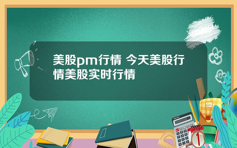 美股pm行情 今天美股行情美股实时行情